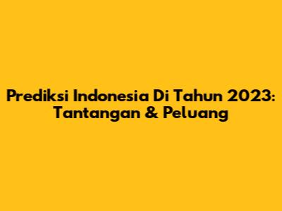 Prediksi Indonesia Di Tahun 2023: Tantangan & Peluang