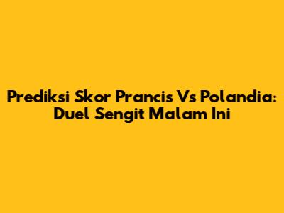 Prediksi Skor Prancis Vs Polandia: Duel Sengit Malam Ini