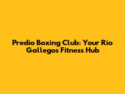 Predio Boxing Club: Your Rio Gallegos Fitness Hub