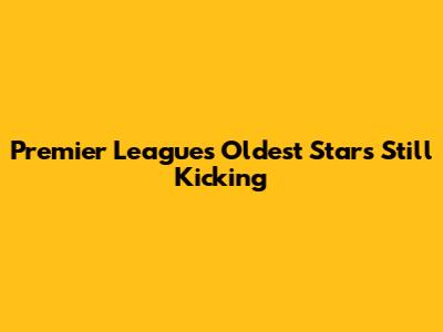 Premier League's Oldest Stars Still Kicking