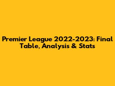 Premier League 2022-2023: Final Table, Analysis & Stats