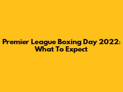 Premier League Boxing Day 2022: What To Expect