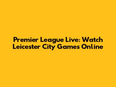 Premier League Live: Watch Leicester City Games Online