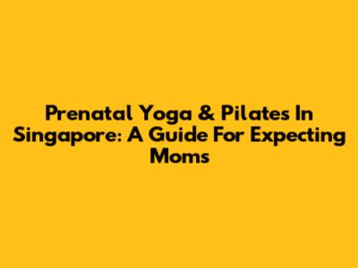 Prenatal Yoga & Pilates In Singapore: A Guide For Expecting Moms