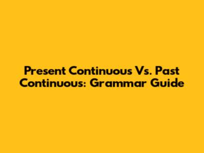 Present Continuous Vs. Past Continuous: Grammar Guide