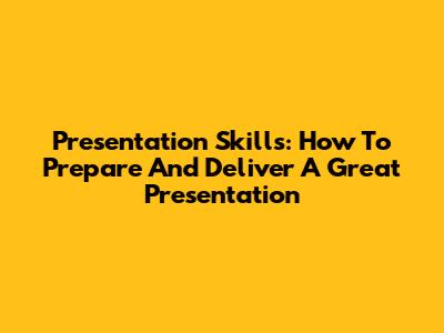 Presentation Skills: How To Prepare And Deliver A Great Presentation