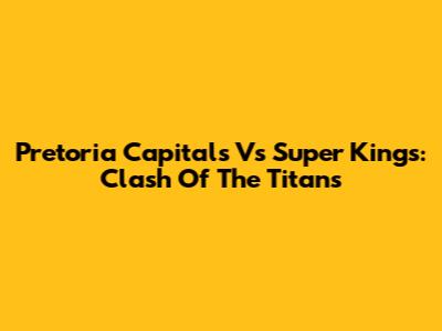 Pretoria Capitals Vs Super Kings: Clash Of The Titans