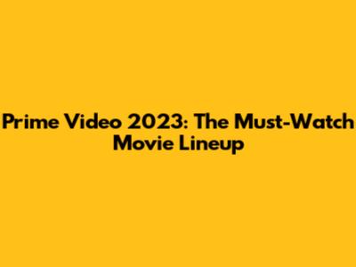 Prime Video 2023: The Must-Watch Movie Lineup