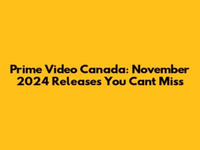 Prime Video Canada: November 2024 Releases You Can't Miss