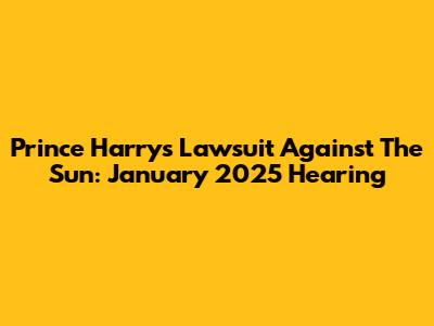 Prince Harry's Lawsuit Against The Sun: January 2025 Hearing