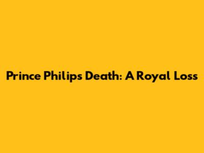 Prince Philip's Death: A Royal Loss