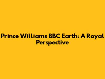 Prince William's BBC Earth: A Royal Perspective