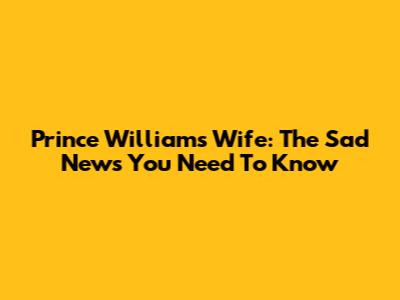 Prince William's Wife: The Sad News You Need To Know