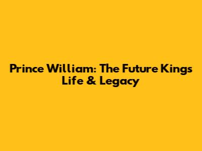 Prince William: The Future King's Life & Legacy