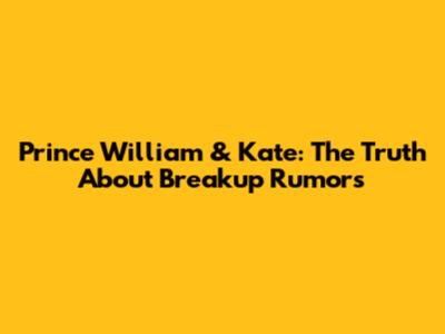 Prince William & Kate: The Truth About Breakup Rumors