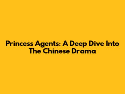 Princess Agents: A Deep Dive Into The Chinese Drama
