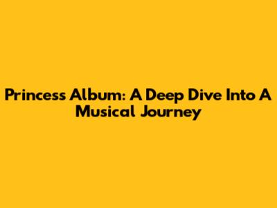 Princess Album: A Deep Dive Into A Musical Journey
