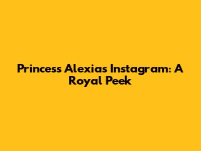 Princess Alexia's Instagram: A Royal Peek