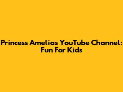 Princess Amelia's YouTube Channel: Fun For Kids
