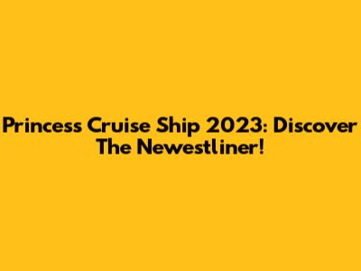 Princess Cruise Ship 2023: Discover The Newestliner!