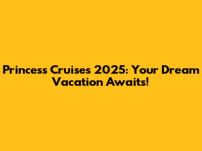 Princess Cruises 2025: Your Dream Vacation Awaits!