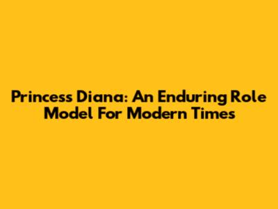 Princess Diana: An Enduring Role Model For Modern Times