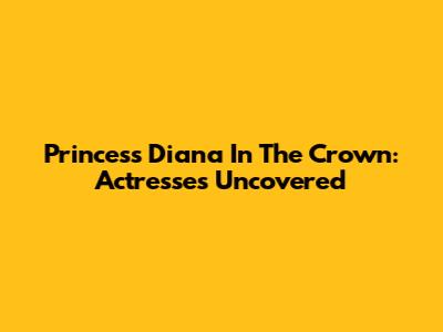 Princess Diana In The Crown: Actresses Uncovered
