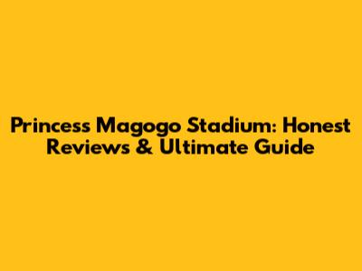 Princess Magogo Stadium: Honest Reviews & Ultimate Guide