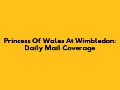 Princess Of Wales At Wimbledon: Daily Mail Coverage