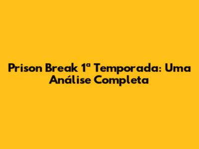 Prison Break 1ª Temporada: Uma Análise Completa