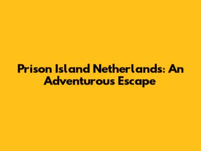 Prison Island Netherlands: An Adventurous Escape