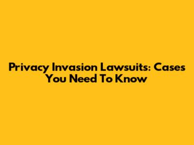 Privacy Invasion Lawsuits: Cases You Need To Know