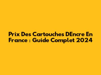 Prix Des Cartouches D'Encre En France : Guide Complet 2024