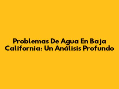 Problemas De Agua En Baja California: Un Análisis Profundo