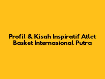 Profil & Kisah Inspiratif Atlet Basket Internasional Putra