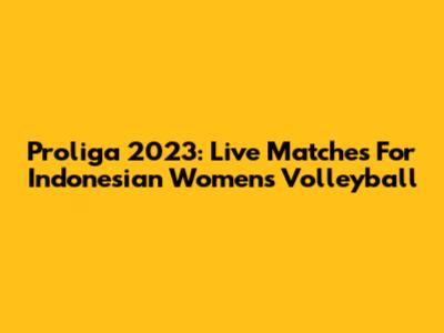 Proliga 2023: Live Matches For Indonesian Women's Volleyball