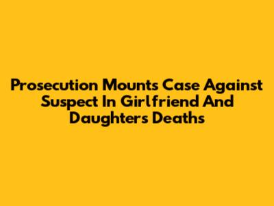 Prosecution Mounts Case Against Suspect In Girlfriend And Daughter's Deaths