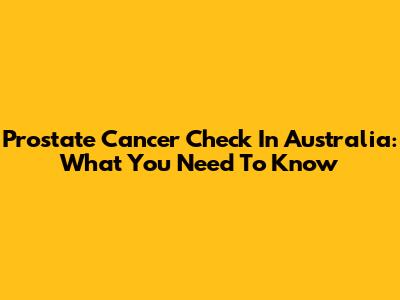 Prostate Cancer Check In Australia: What You Need To Know