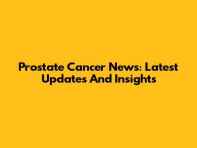 Prostate Cancer News: Latest Updates And Insights