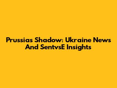 Prussia's Shadow: Ukraine News And SentvsE Insights
