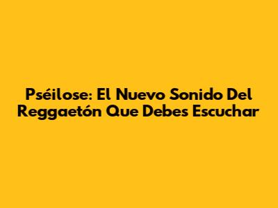 Pséilose: El Nuevo Sonido Del Reggaetón Que Debes Escuchar