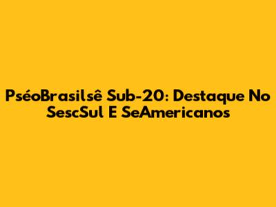 PséoBrasilsê Sub-20: Destaque No SescSul E SeAmericanos