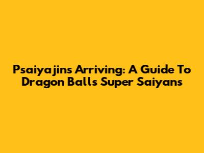 Psaiyajins Arriving: A Guide To Dragon Ball's Super Saiyans