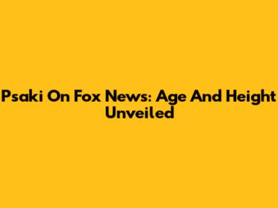 Psaki On Fox News: Age And Height Unveiled