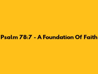 Psalm 78:7 - A Foundation Of Faith