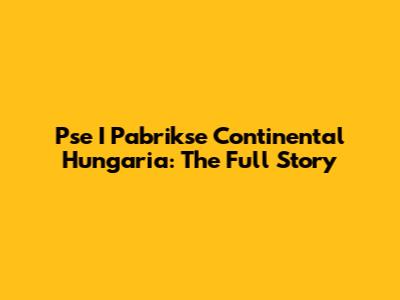 Pse I Pabrikse Continental Hungaria: The Full Story