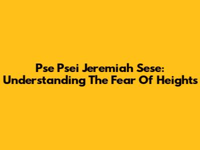 Pse Psei Jeremiah Sese: Understanding The Fear Of Heights