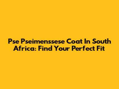Pse Pseimenssese Coat In South Africa: Find Your Perfect Fit