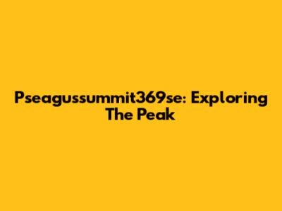 Pseagussummit369se: Exploring The Peak