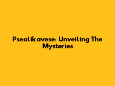 Psealikavese: Unveiling The Mysteries